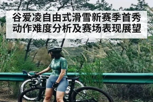 谷爱凌自由式滑雪新赛季首秀动作难度分析及赛场表现展望