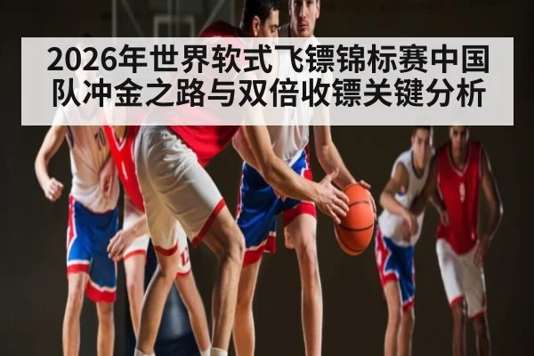 2026年世界软式飞镖锦标赛中国队冲金之路与双倍收镖关键分析