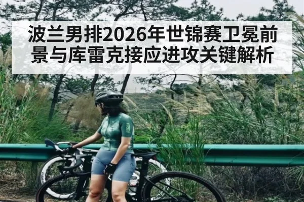 波兰男排2026年世锦赛卫冕前景与库雷克接应进攻关键解析