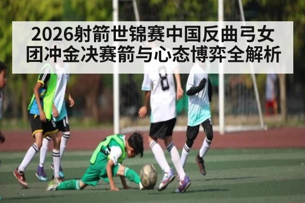 2026射箭世锦赛中国反曲弓女团冲金决赛箭与心态博弈全解析