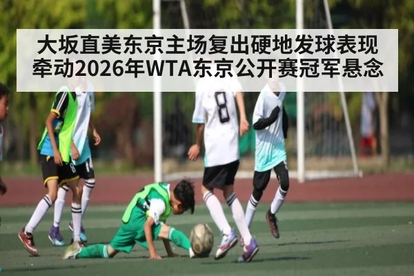 大坂直美东京主场复出硬地发球表现牵动2026年WTA东京公开赛冠军悬念