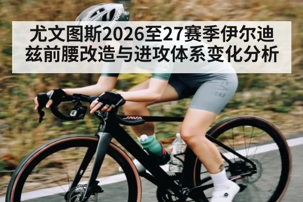 尤文图斯2026至27赛季伊尔迪兹前腰改造与进攻体系变化分析