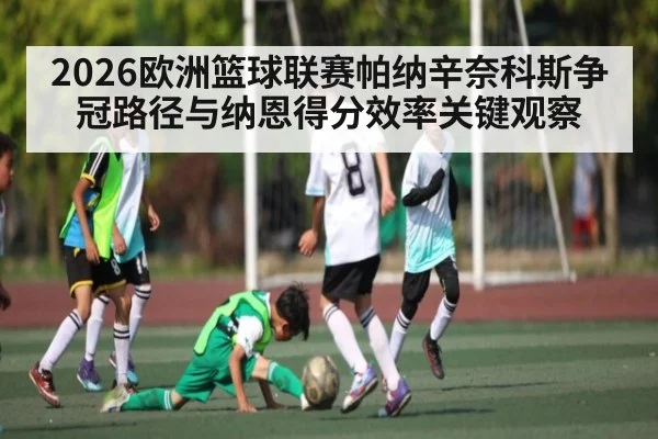 2026欧洲篮球联赛帕纳辛奈科斯争冠路径与纳恩得分效率关键观察