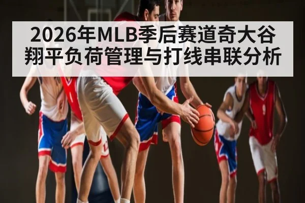 2026年MLB季后赛道奇大谷翔平负荷管理与打线串联分析