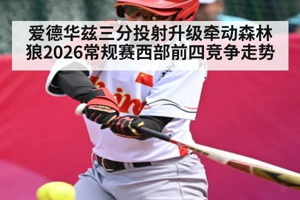 爱德华兹三分投射升级牵动森林狼2026常规赛西部前四竞争走势